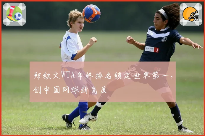 郑钦文WTA年终排名锁定世界第一,创中国网球新高度