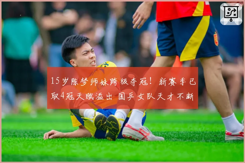 15岁陈梦师妹跨级夺冠！新赛季已取4冠天赋溢出 国乒女队天才不断