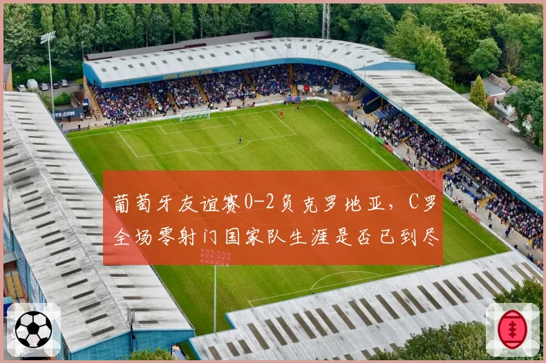 葡萄牙友谊赛0-2负克罗地亚，C罗全场零射门国家队生涯是否已到尽头？