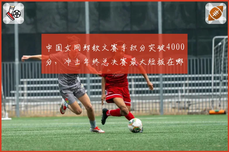 中国女网郑钦文赛季积分突破4000分，冲击年终总决赛最大短板在哪？