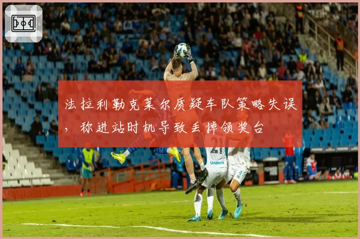 法拉利勒克莱尔质疑车队策略失误，称进站时机导致丢掉领奖台
