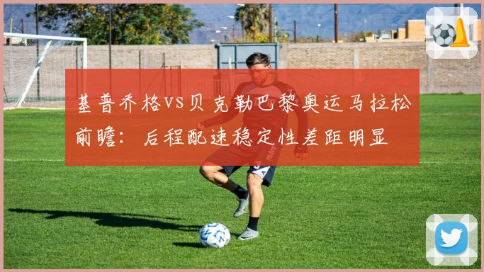 基普乔格vs贝克勒巴黎奥运马拉松前瞻：后程配速稳定性差距明显