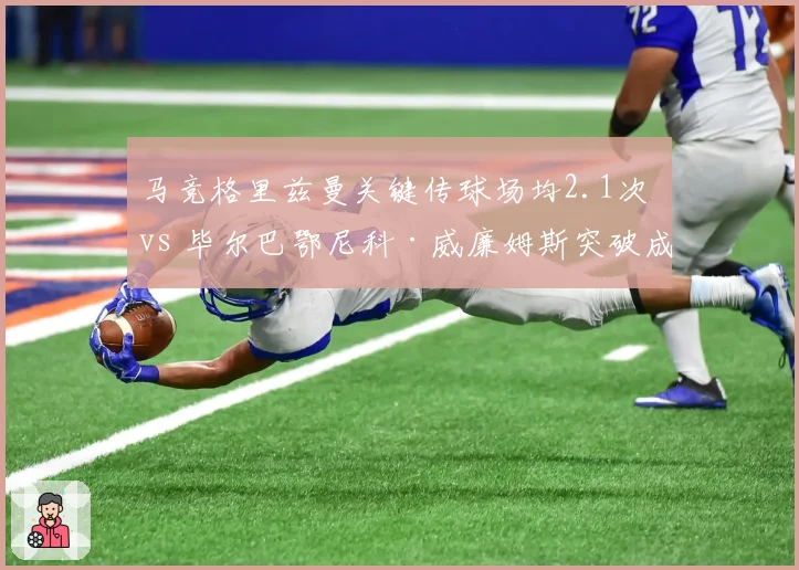 马竞格里兹曼关键传球场均2.1次 vs 毕尔巴鄂尼科·威廉姆斯突破成功率54%,边路威胁对比