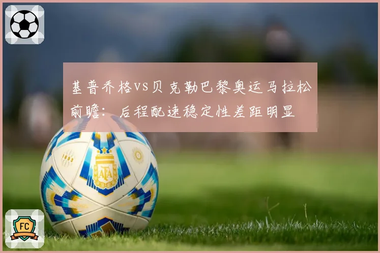 基普乔格vs贝克勒巴黎奥运马拉松前瞻：后程配速稳定性差距明显