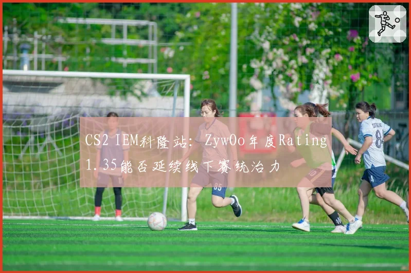 CS2 IEM科隆站：ZywOo年度Rating1.35能否延续线下赛统治力